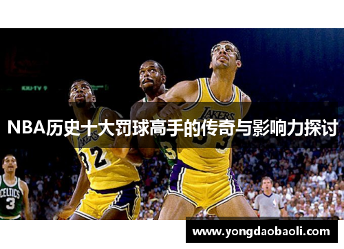 NBA历史十大罚球高手的传奇与影响力探讨